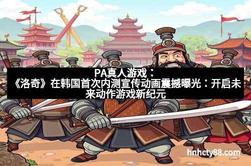 PA真人游戏:《洛奇》在韩国首次内测宣传动画震撼曝光:开启未来动作游戏新纪元