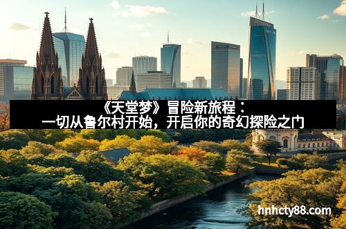 《天堂梦》冒险新旅程:一切从鲁尔村开始,开启你的奇幻探险之门