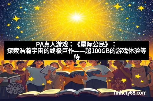 PA真人游戏:《星际公民》:探索浩瀚宇宙的终极巨作——超100GB的游戏体验等待你开启